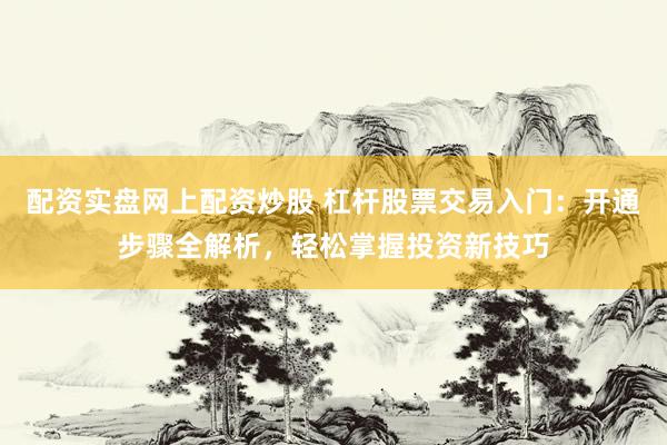 配资实盘网上配资炒股 杠杆股票交易入门：开通步骤全解析，轻松掌握投资新技巧