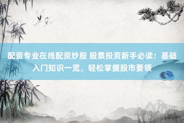 配资专业在线配资炒股 股票投资新手必读：基础入门知识一览，轻松掌握股市要领