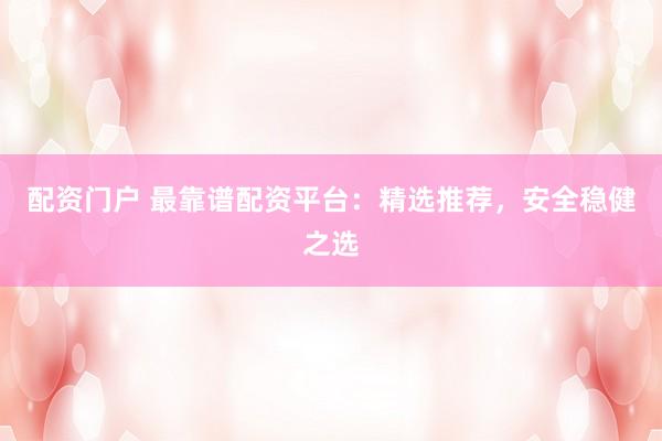配资门户 最靠谱配资平台：精选推荐，安全稳健之选
