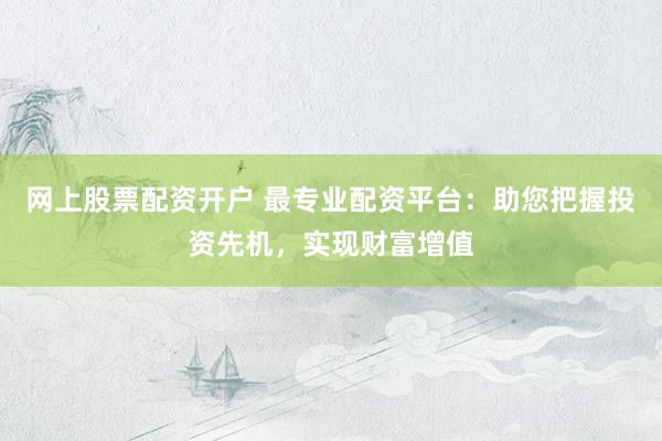网上股票配资开户 最专业配资平台：助您把握投资先机，实现财富增值