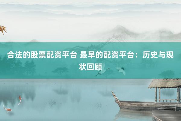合法的股票配资平台 最早的配资平台：历史与现状回顾