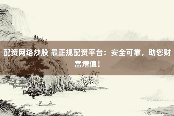 配资网络炒股 最正规配资平台：安全可靠，助您财富增值！
