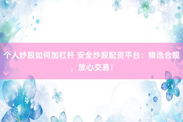 个人炒股如何加杠杆 安全炒股配资平台：精选合规，放心交易！