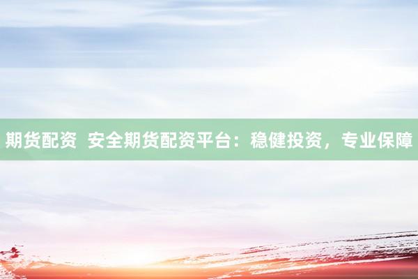 期货配资  安全期货配资平台：稳健投资，专业保障