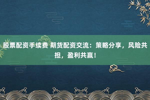 股票配资手续费 期货配资交流：策略分享，风险共担，盈利共赢！