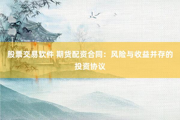 股票交易软件 期货配资合同：风险与收益并存的投资协议