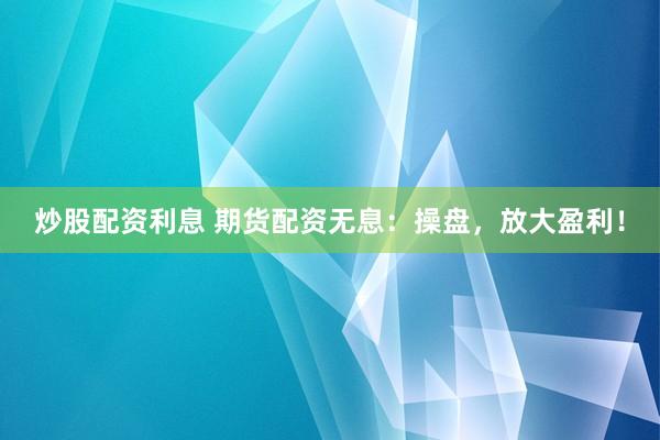 炒股配资利息 期货配资无息：操盘，放大盈利！