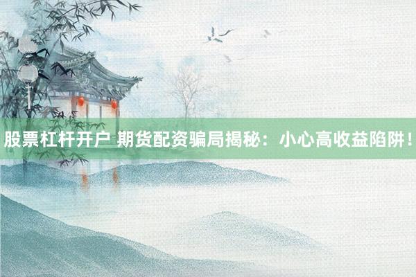 股票杠杆开户 期货配资骗局揭秘：小心高收益陷阱！