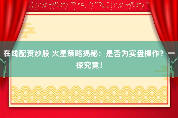 在线配资炒股 火星策略揭秘：是否为实盘操作？一探究竟！