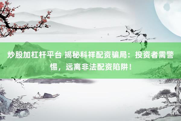 炒股加杠杆平台 揭秘科祥配资骗局：投资者需警惕，远离非法配资陷阱！