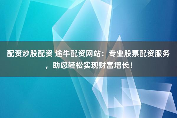 配资炒股配资 途牛配资网站：专业股票配资服务，助您轻松实现财富增长！