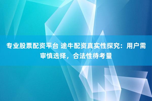 专业股票配资平台 途牛配资真实性探究：用户需审慎选择，合法性待考量
