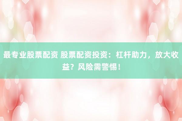 最专业股票配资 股票配资投资：杠杆助力，放大收益？风险需警惕！
