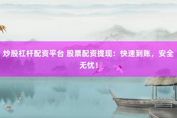 炒股杠杆配资平台 股票配资提现：快速到账，安全无忧！