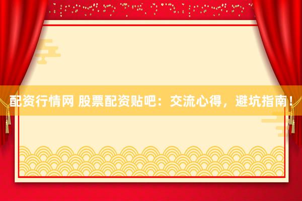 配资行情网 股票配资贴吧：交流心得，避坑指南！
