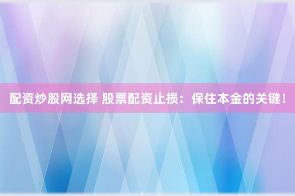 配资炒股网选择 股票配资止损：保住本金的关键！