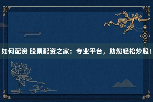 如何配资 股票配资之家：专业平台，助您轻松炒股！