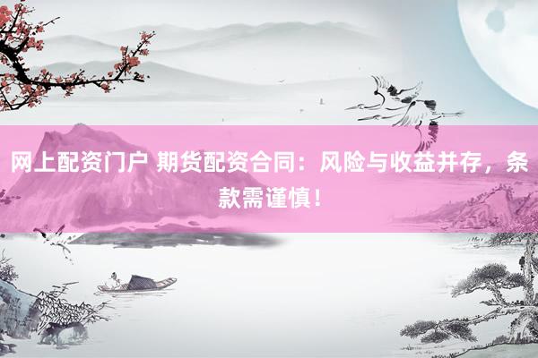 网上配资门户 期货配资合同：风险与收益并存，条款需谨慎！