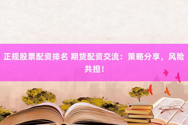 正规股票配资排名 期货配资交流：策略分享，风险共担！
