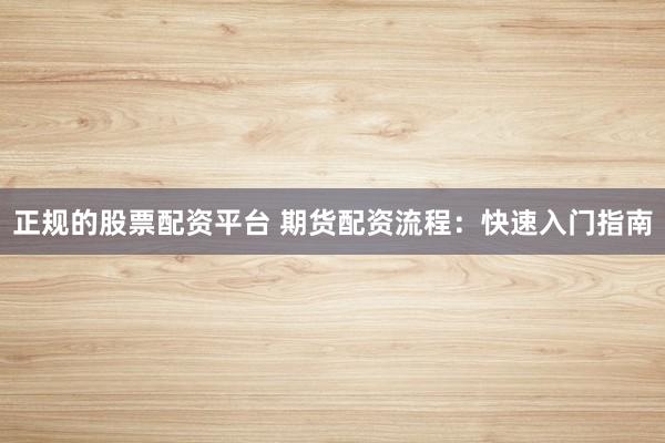 正规的股票配资平台 期货配资流程：快速入门指南