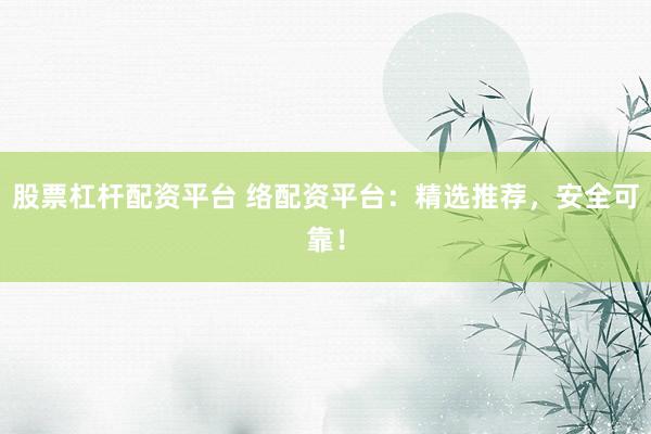 股票杠杆配资平台 络配资平台：精选推荐，安全可靠！