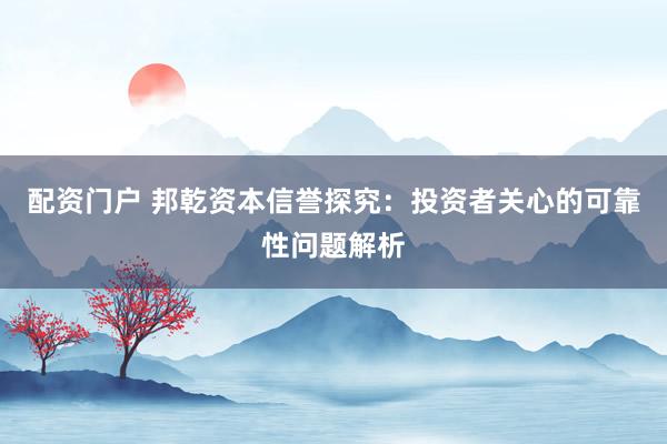配资门户 邦乾资本信誉探究：投资者关心的可靠性问题解析