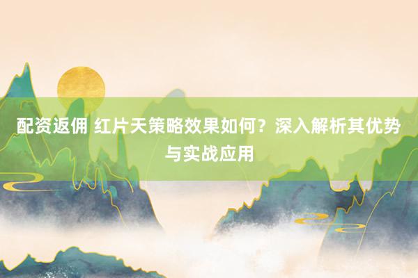 配资返佣 红片天策略效果如何？深入解析其优势与实战应用