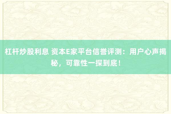 杠杆炒股利息 资本E家平台信誉评测：用户心声揭秘，可靠性一探到底！