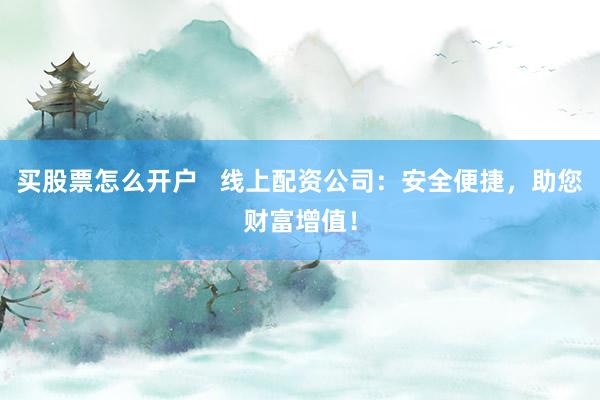 买股票怎么开户   线上配资公司：安全便捷，助您财富增值！