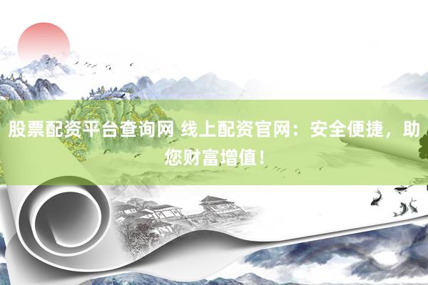 股票配资平台查询网 线上配资官网：安全便捷，助您财富增值！
