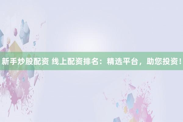 新手炒股配资 线上配资排名：精选平台，助您投资！