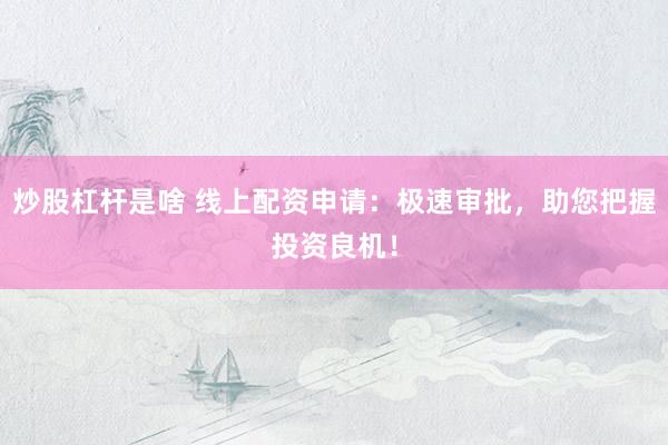 炒股杠杆是啥 线上配资申请：极速审批，助您把握投资良机！
