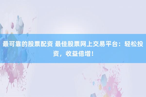 最可靠的股票配资 最佳股票网上交易平台：轻松投资，收益倍增！