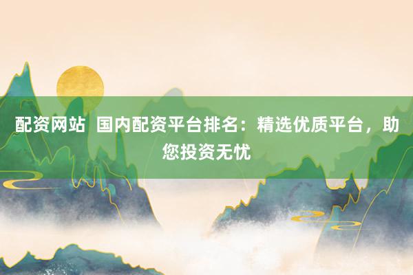 配资网站  国内配资平台排名：精选优质平台，助您投资无忧