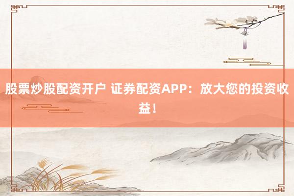 股票炒股配资开户 证券配资APP：放大您的投资收益！