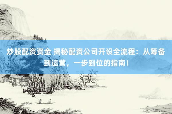 炒股配资资金 揭秘配资公司开设全流程：从筹备到运营，一步到位的指南！