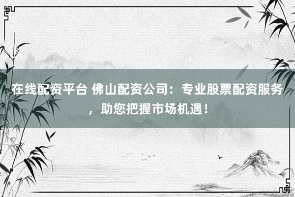 在线配资平台 佛山配资公司：专业股票配资服务，助您把握市场机遇！