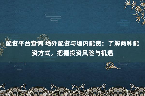 配资平台查询 场外配资与场内配资：了解两种配资方式，把握投资风险与机遇