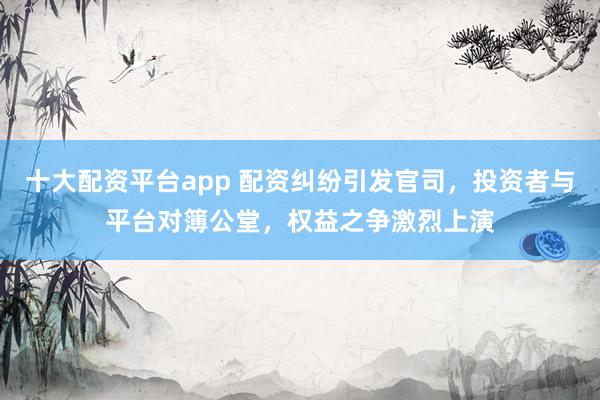 十大配资平台app 配资纠纷引发官司，投资者与平台对簿公堂，权益之争激烈上演