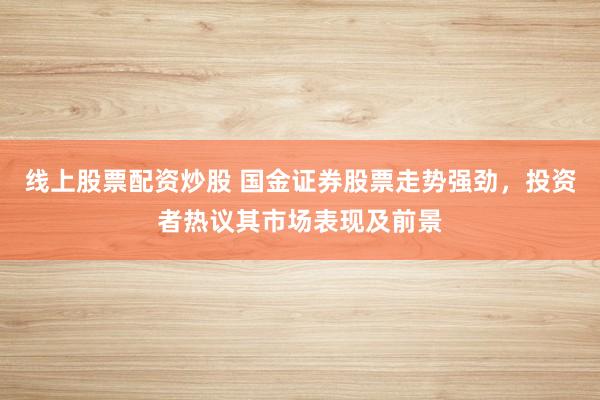 线上股票配资炒股 国金证券股票走势强劲，投资者热议其市场表现及前景