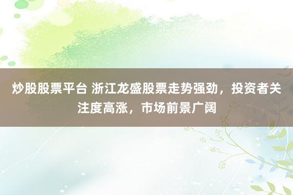 炒股股票平台 浙江龙盛股票走势强劲，投资者关注度高涨，市场前景广阔