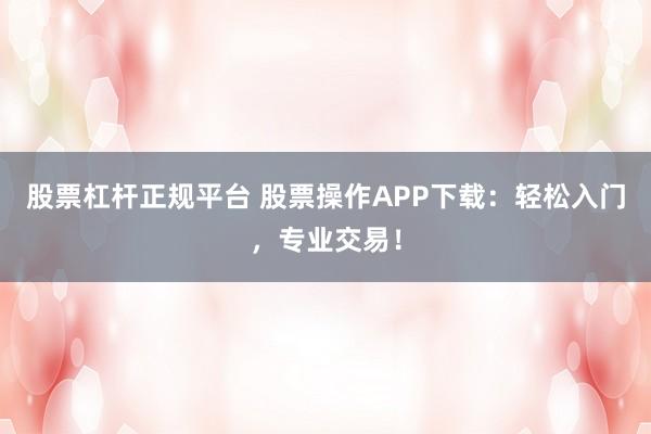 股票杠杆正规平台 股票操作APP下载：轻松入门，专业交易！