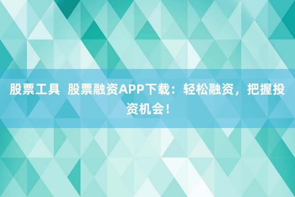 股票工具  股票融资APP下载：轻松融资，把握投资机会！