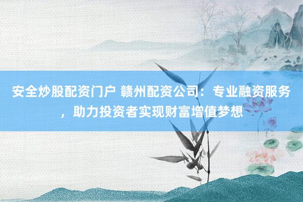 安全炒股配资门户 赣州配资公司：专业融资服务，助力投资者实现财富增值梦想