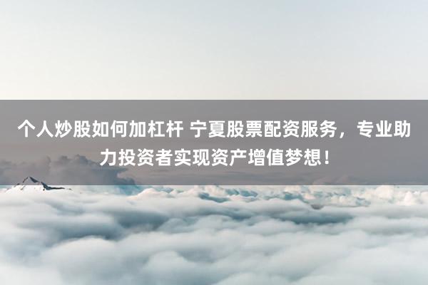 个人炒股如何加杠杆 宁夏股票配资服务,专业助力投资者实现资产增值梦想!