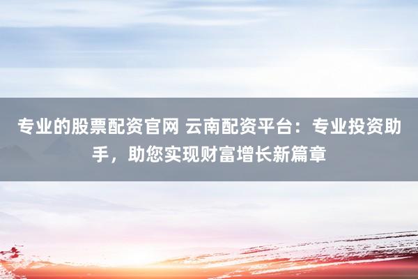 专业的股票配资官网 云南配资平台:专业投资助手,助您实现财富增长新篇章