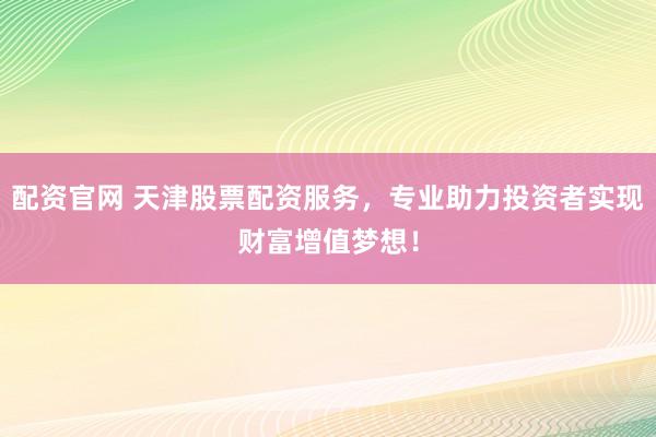 配资官网 天津股票配资服务，专业助力投资者实现财富增值梦想！