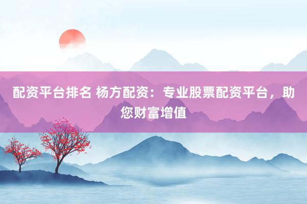 配资平台排名 杨方配资：专业股票配资平台，助您财富增值