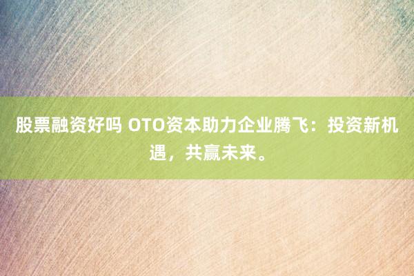 股票融资好吗 OTO资本助力企业腾飞:投资新机遇,共赢未来。
