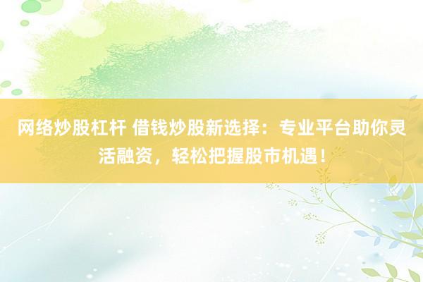 网络炒股杠杆 借钱炒股新选择：专业平台助你灵活融资，轻松把握股市机遇！